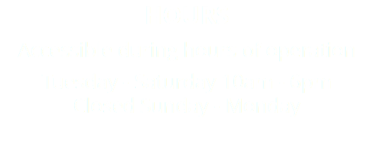 hours Accessible during hours of operation Tuesday - Saturday 10am - 6pm Closed Sunday - Monday 